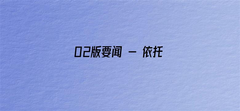 02版要闻 - 依托数字化  塑造新优势